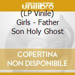 (LP Vinile) Girls - Father Son Holy Ghost