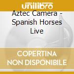 Aztec Camera - Spanish Horses Live cd musicale di Aztec Camera