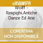 Wolff - Respighi.Antiche Danze Ed Arie cd