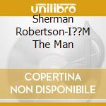 Sherman Robertson-I??M The Man cd musicale di ROBERTSON SHERMAN
