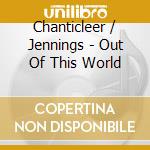 Chanticleer / Jennings - Out Of This World cd