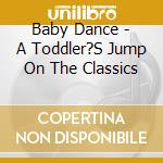 Baby Dance - A Toddler?S Jump On The Classics cd musicale di ARTISTI VARI