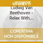 Ludwig Van Beethoven - Relax With Beethoven cd musicale di Ludwig Van Beethoven