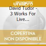 David Tudor - 3 Works For Live Electronics cd musicale di David Tudor
