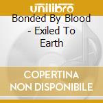 Bonded By Blood - Exiled To Earth cd musicale di Bonded By Blood