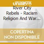 River City Rebels - Racism Religion And War ... cd musicale di RIVER CITY REBELS