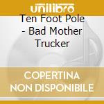 Ten Foot Pole - Bad Mother Trucker cd musicale di TEN FOOT POLE