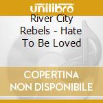 River City Rebels - Hate To Be Loved cd