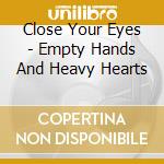 Close Your Eyes - Empty Hands And Heavy Hearts cd musicale di Close Your Eyes