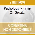 Pathology - Time Of Great.. cd musicale di Pathology