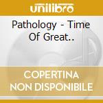 Pathology - Time Of Great.. cd