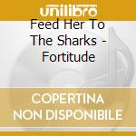 Feed Her To The Sharks - Fortitude cd musicale di Feed Her To The Sharks