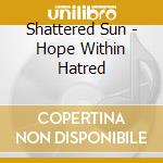 Shattered Sun - Hope Within Hatred cd musicale di Shattered Sun