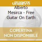 Alberto Mesirca - Free Guitar On Earth cd musicale