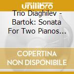 Trio Diaghilev - Bartok: Sonata For Two Pianos And Percussion, Il Mandarino Meraviglioso cd