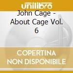 John Cage - About Cage Vol. 6 cd musicale