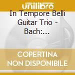 In Tempore Belli Guitar Trio - Bach: Sinfonias, Preludes, Fantasias, Fugues And Capriccio For Guitar Trio cd
