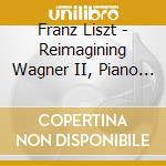 Franz Liszt - Reimagining Wagner II, Piano Paraphrases And Transcriptions cd