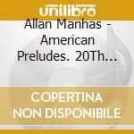 Allan Manhas - American Preludes. 20Th Century Piano Music Of The Americas cd