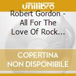 Robert Gordon - All For The Love Of Rock 'n' Roll (Limited Edition) cd musicale di Robert Gordon