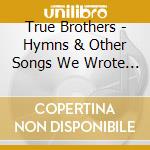 True Brothers - Hymns & Other Songs We Wrote Ourselves cd musicale di True Brothers