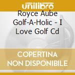 Royce Aube Golf-A-Holic - I Love Golf Cd cd