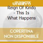Reign Of Kindo - This Is What Happens cd musicale di Reign Of Kindo