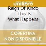 Reign Of Kindo - This Is What Happens cd