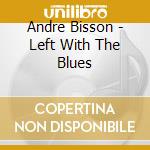 Andre Bisson - Left With The Blues cd musicale di Andre Bisson