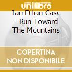 Ian Ethan Case - Run Toward The Mountains cd musicale di Ian Ethan Case