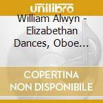 William Alwyn - Elizabethan Dances, Oboe Concerto cd musicale di William Alwyn