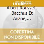 Albert Roussel - Bacchus Et Ariane, Symphony No.3 cd musicale di Albert Roussel