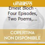 Ernest Bloch - Four Episodes, Two Poems, Concertino & Suite Modale cd musicale di Ernest Bloch