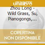 Zhou Long - Wild Grass, Su, Pianogongs, Taiping Drum, Taigu Rhyme cd musicale di Zhou Long