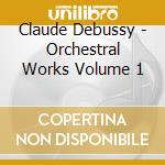 Claude Debussy - Orchestral Works Volume 1 cd musicale di Claude Debussy