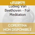 Ludwig Van Beethoven - For Meditation cd musicale di Ludwig Van Beethoven