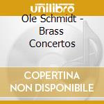 Ole Schmidt - Brass Concertos cd musicale
