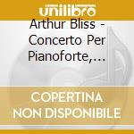 Arthur Bliss - Concerto Per Pianoforte, Concerto Per 2pianoforti, Sonata Per Pianoforte cd musicale di BLISS