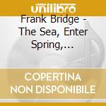 Frank Bridge - The Sea, Enter Spring, Summer, 2 Poems For Orchestra cd musicale di BRIDGE
