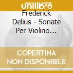 Frederick Delius - Sonate Per Violino (integrale) cd musicale di Frederick Delius