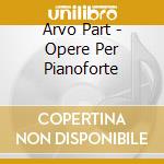 Arvo Part - Opere Per Pianoforte cd musicale di Part Arvo