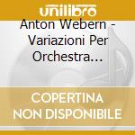 Anton Webern - Variazioni Per Orchestra Op.30, Lieder Opp.8, 13, 14, 19, 5 Pezzi Op.10 cd musicale di Anton Webern