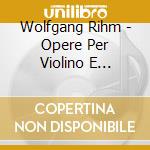 Wolfgang Rihm - Opere Per Violino E Pianoforte (integrale) cd musicale di Wolfgang Rihm