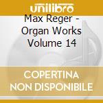 Max Reger - Organ Works Volume 14 cd musicale di Max Reger