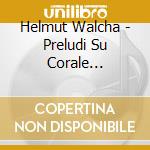Helmut Walcha - Preludi Su Corale (integrale) , Vol.2: Nn.1 - 20 cd musicale di Walcha Helmut