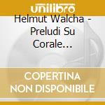 Helmut Walcha - Preludi Su Corale (integrale) , Vol.3: Nn.1 - 24 cd