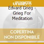 Edvard Grieg - Grieg For Meditation cd musicale di Edvard Grieg