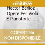 Hector Berlioz - Opere Per Viola E Pianoforte - Harold En Italie Op.16 (trascr. Liszt) cd
