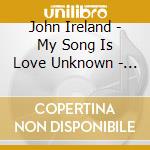John Ireland - My Song Is Love Unknown - Opere Sacre cd musicale di Ireland John