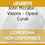 John Mccabe - Visions - Opere Corali cd musicale di Mccabe John